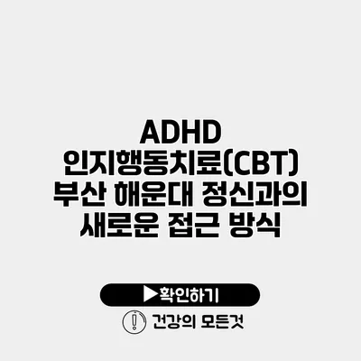 ADHD 인지행동치료(CBT) 부산 해운대 정신과의 새로운 접근 방식