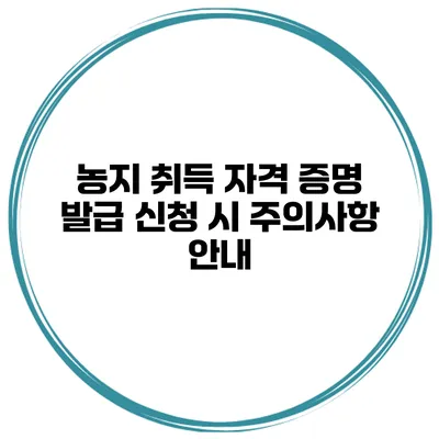 농지 취득 자격 증명 발급 신청 시 주의사항 안내