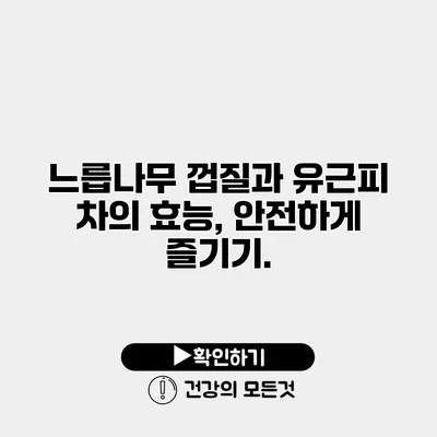 느릅나무 껍질과 유근피 차의 효능, 안전하게 즐기기.
