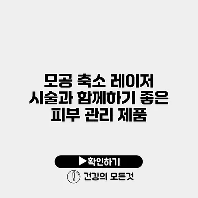 모공 축소 레이저 시술과 함께하기 좋은 피부 관리 제품