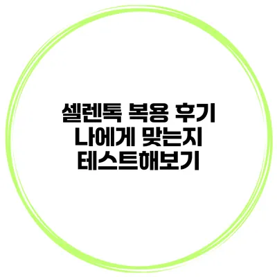 셀렌톡 복용 후기 나에게 맞는지 테스트해보기