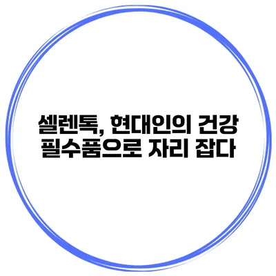 셀렌톡, 현대인의 건강 필수품으로 자리 잡다