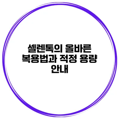 셀렌톡의 올바른 복용법과 적정 용량 안내