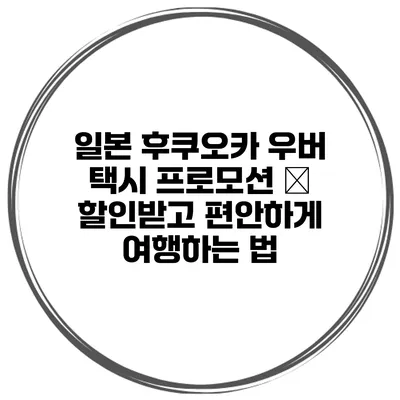 일본 후쿠오카 우버 택시 프로모션 – 할인받고 편안하게 여행하는 법
