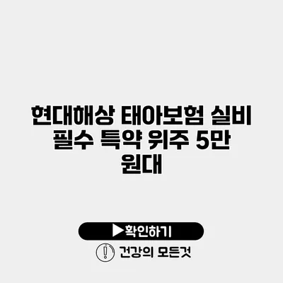 현대해상 태아보험 실비 필수 특약 위주 5만 원대