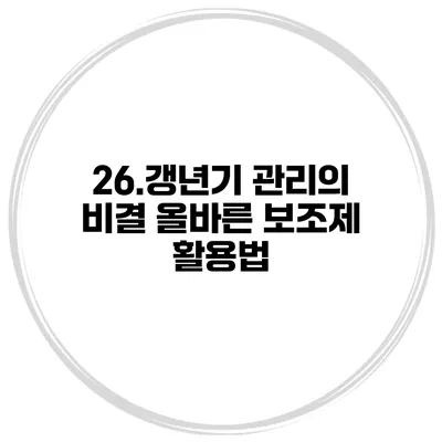 26.갱년기 관리의 비결: 올바른 보조제 활용법