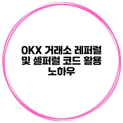 OKX 거래소 레퍼럴 및 셀퍼럴 코드 활용 노하우