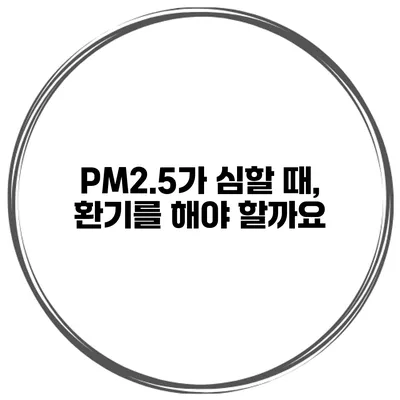 PM2.5가 심할 때, 환기를 해야 할까요?