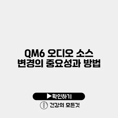 QM6 오디오 소스 변경의 중요성과 방법