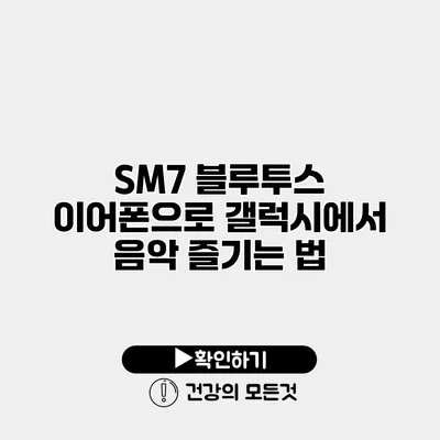 SM7 블루투스 이어폰으로 갤럭시에서 음악 즐기는 법
