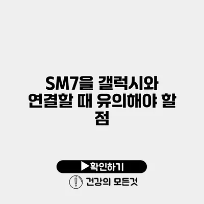 SM7을 갤럭시와 연결할 때 유의해야 할 점