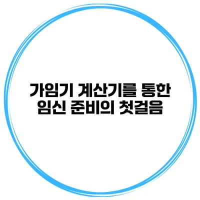 가임기 계산기를 통한 임신 준비의 첫걸음