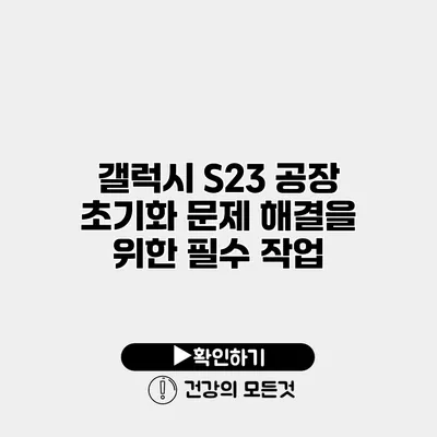 갤럭시 S23 공장 초기화 문제 해결을 위한 필수 작업