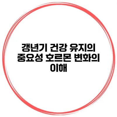 갱년기 건강 유지의 중요성 호르몬 변화의 이해