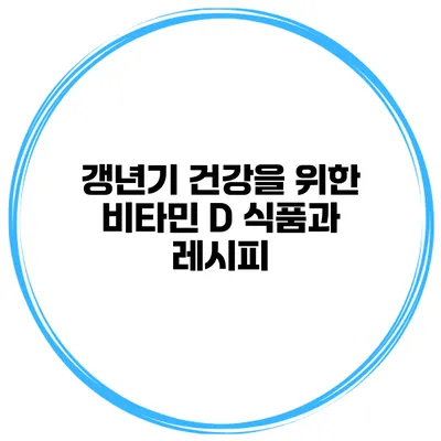 갱년기 건강을 위한 비타민 D 식품과 레시피