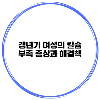 갱년기 여성의 칼슘 부족 증상과 해결책