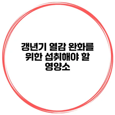 갱년기 열감 완화를 위한 섭취해야 할 영양소