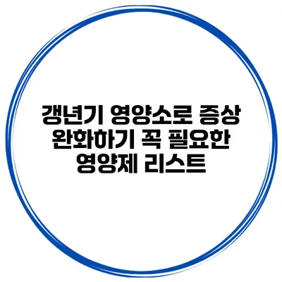 갱년기 영양소로 증상 완화하기: 꼭 필요한 영양제 리스트