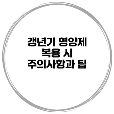 갱년기 영양제 복용 시 주의사항과 팁