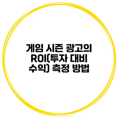 게임 시즌 광고의 ROI(투자 대비 수익) 측정 방법