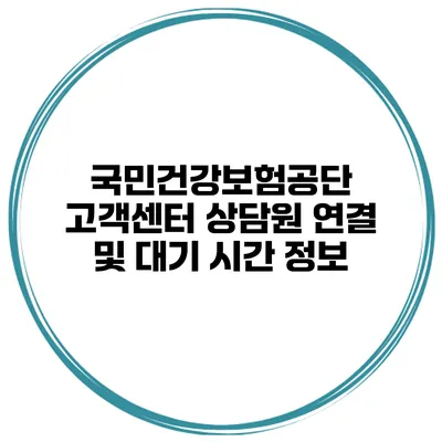 국민건강보험공단 고객센터 상담원 연결 및 대기 시간 정보