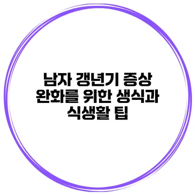 남자 갱년기 증상 완화를 위한 생식과 식생활 팁