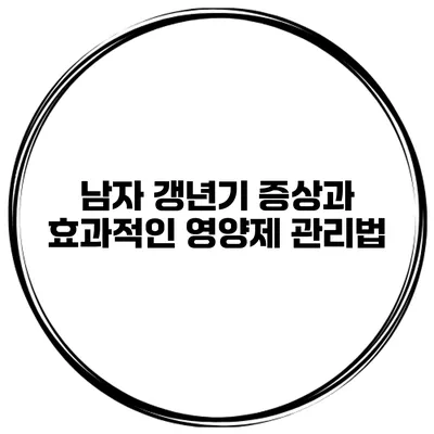 남자 갱년기 증상과 효과적인 영양제 관리법