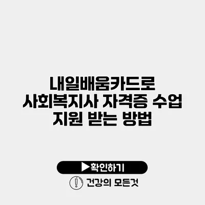 내일배움카드로 사회복지사 자격증 수업 지원 받는 방법