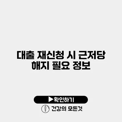 대출 재신청 시 근저당 해지 필요 정보