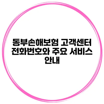 동부손해보험 고객센터 전화번호와 주요 서비스 안내