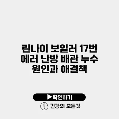 린나이 보일러 17번 에러 난방 배관 누수 원인과 해결책
