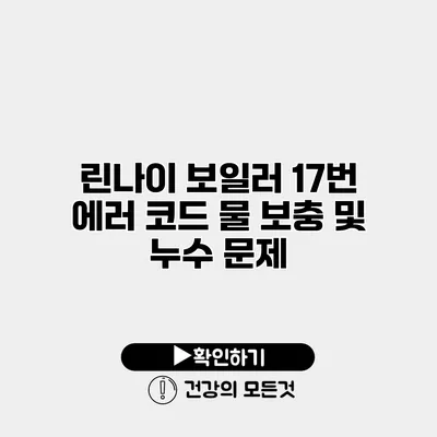 린나이 보일러 17번 에러 코드 물 보충 및 누수 문제