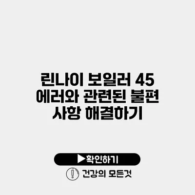 린나이 보일러 45 에러와 관련된 불편 사항 해결하기
