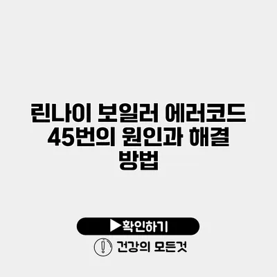 린나이 보일러 에러코드 45번의 원인과 해결 방법