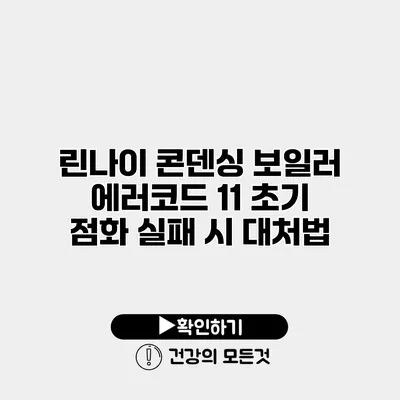 린나이 콘덴싱 보일러 에러코드 11 초기 점화 실패 시 대처법