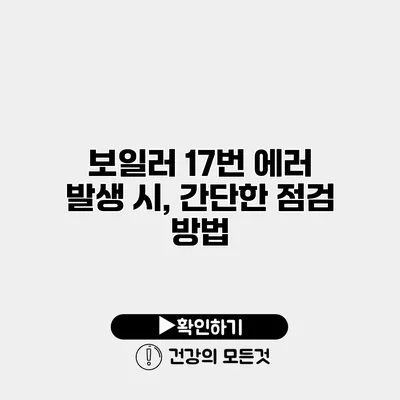 보일러 17번 에러 발생 시, 간단한 점검 방법