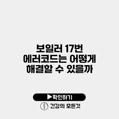 보일러 17번 에러코드는 어떻게 해결할 수 있을까?