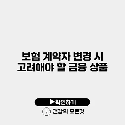 보험 계약자 변경 시 고려해야 할 금융 상품