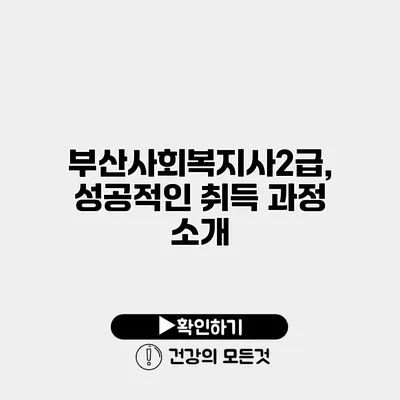 부산사회복지사2급, 성공적인 취득 과정 소개