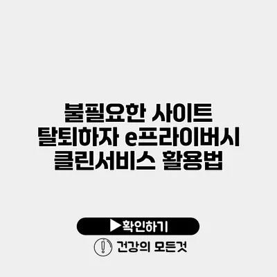 불필요한 사이트 탈퇴하자 e프라이버시 클린서비스 활용법