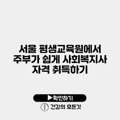 서울 평생교육원에서 주부가 쉽게 사회복지사 자격 취득하기