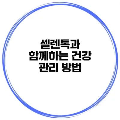 셀렌톡과 함께하는 건강 관리 방법