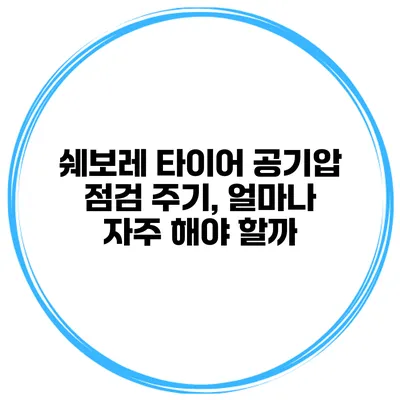 쉐보레 타이어 공기압 점검 주기, 얼마나 자주 해야 할까?