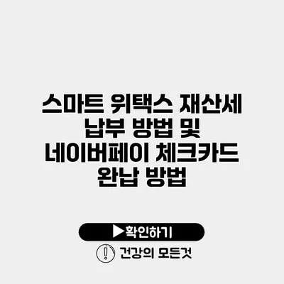 스마트 위택스 재산세 납부 방법 및 네이버페이 체크카드 완납 방법