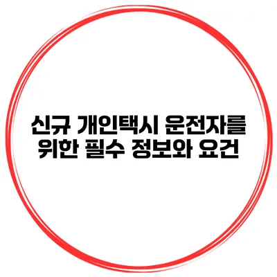 신규 개인택시 운전자를 위한 필수 정보와 요건