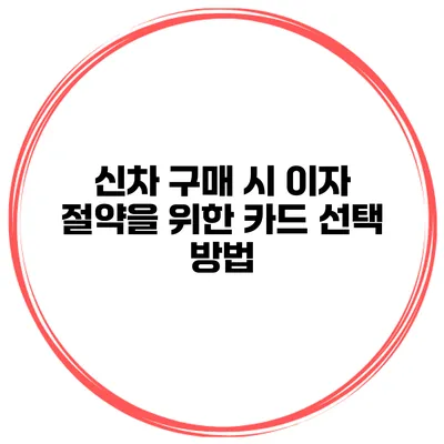 신차 구매 시 이자 절약을 위한 카드 선택 방법