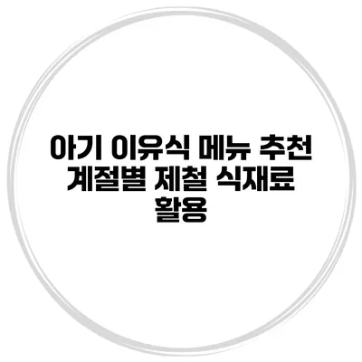 아기 이유식 메뉴 추천 계절별 제철 식재료 활용