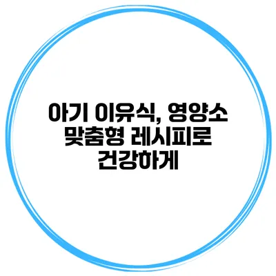 아기 이유식, 영양소 맞춤형 레시피로 건강하게