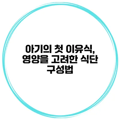 아기의 첫 이유식, 영양을 고려한 식단 구성법