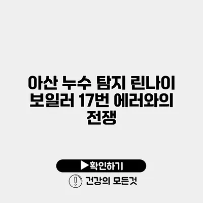 아산 누수 탐지 린나이 보일러 17번 에러와의 전쟁
